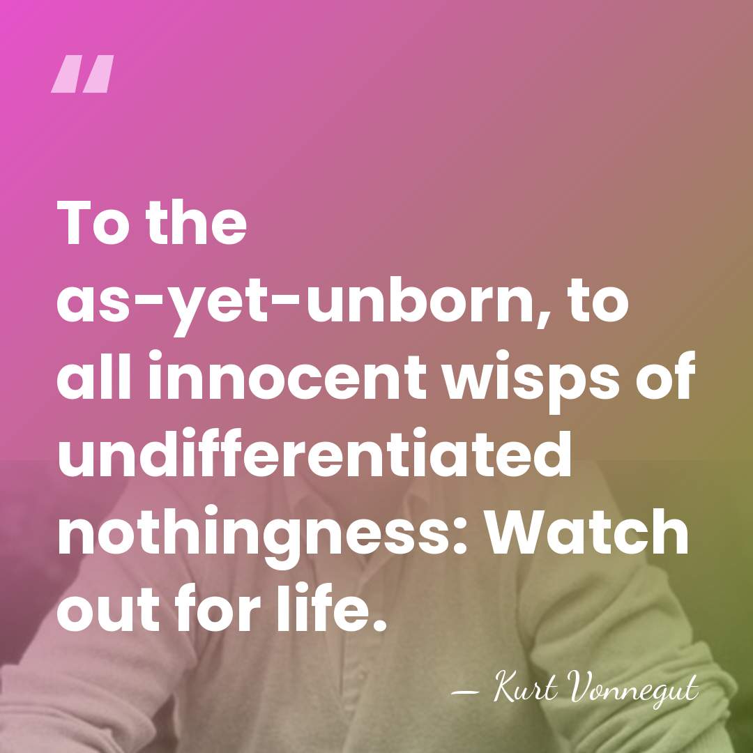 To the as-yet-unborn, to all innocent wisps of undifferentiated nothingness: Watch out&hellip; - Kurt Vonnegut