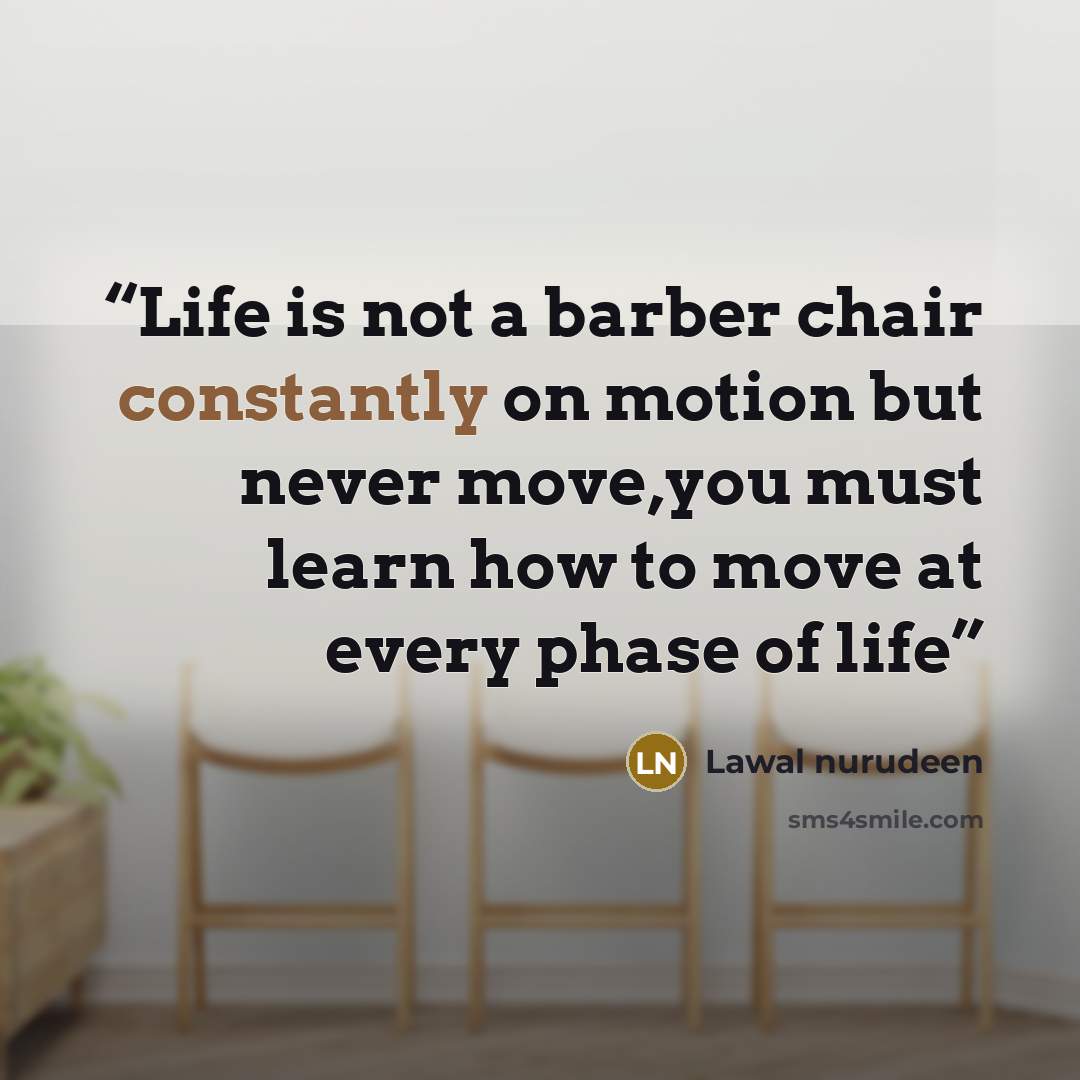 “Life is not a barber chair constantly on motion but never move,you must learn how to move at every phase of life” quote by Lawal nurudeen