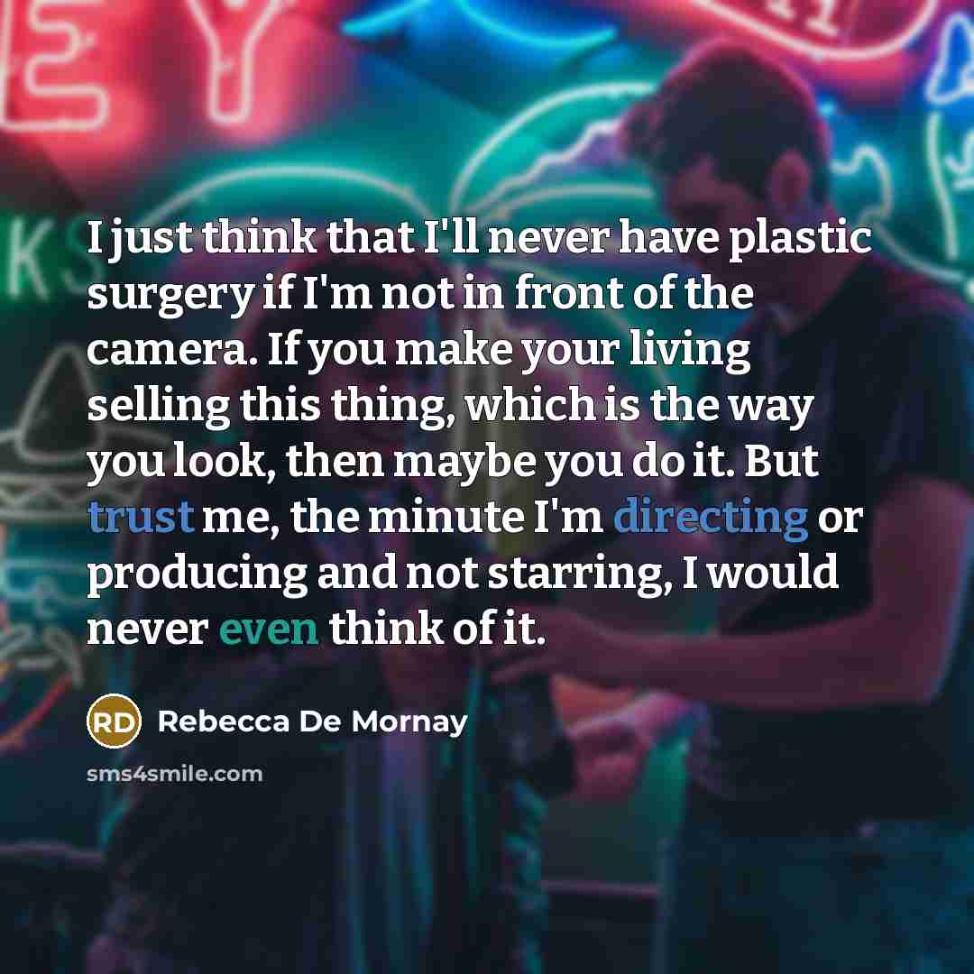 “I just think that I'll never have plastic surgery if I'm not in front of the camera. If you make your living selling this thing, which is the way you look, then maybe you do it. But trust me, the minute I'm directing or producing and not starring, I would never even think of it.” quote by Rebecca De Mornay