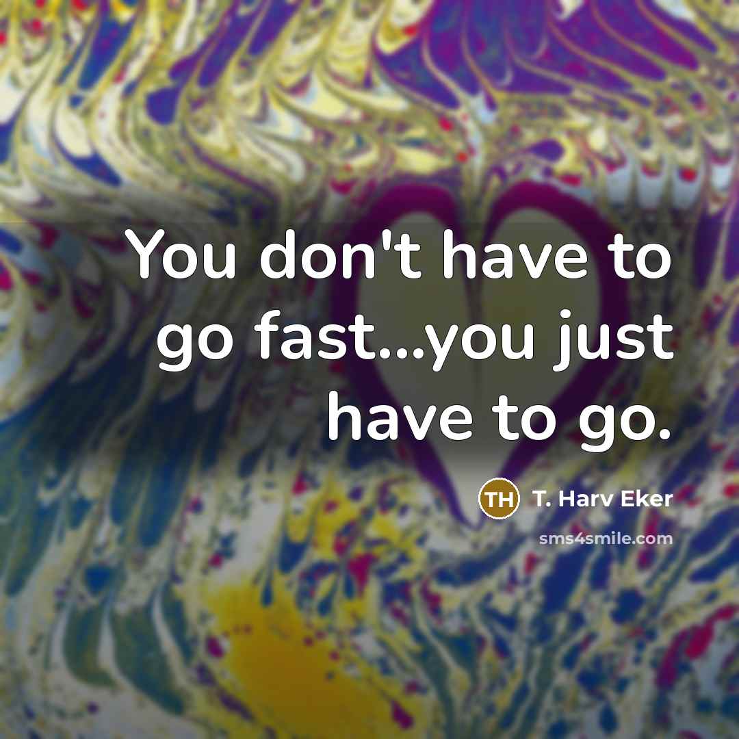 “You don't have to go fast...you just have to go.…” quote by T. Harv Eker