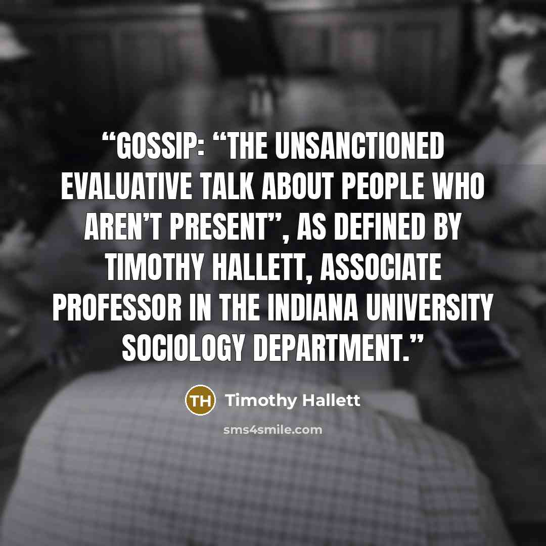 “Gossip: “The unsanctioned evaluative talk about people who aren’t present”, as defined by Timothy Hallett, associate professor in the Indiana University Sociology Department.” quote by Timothy Hallett