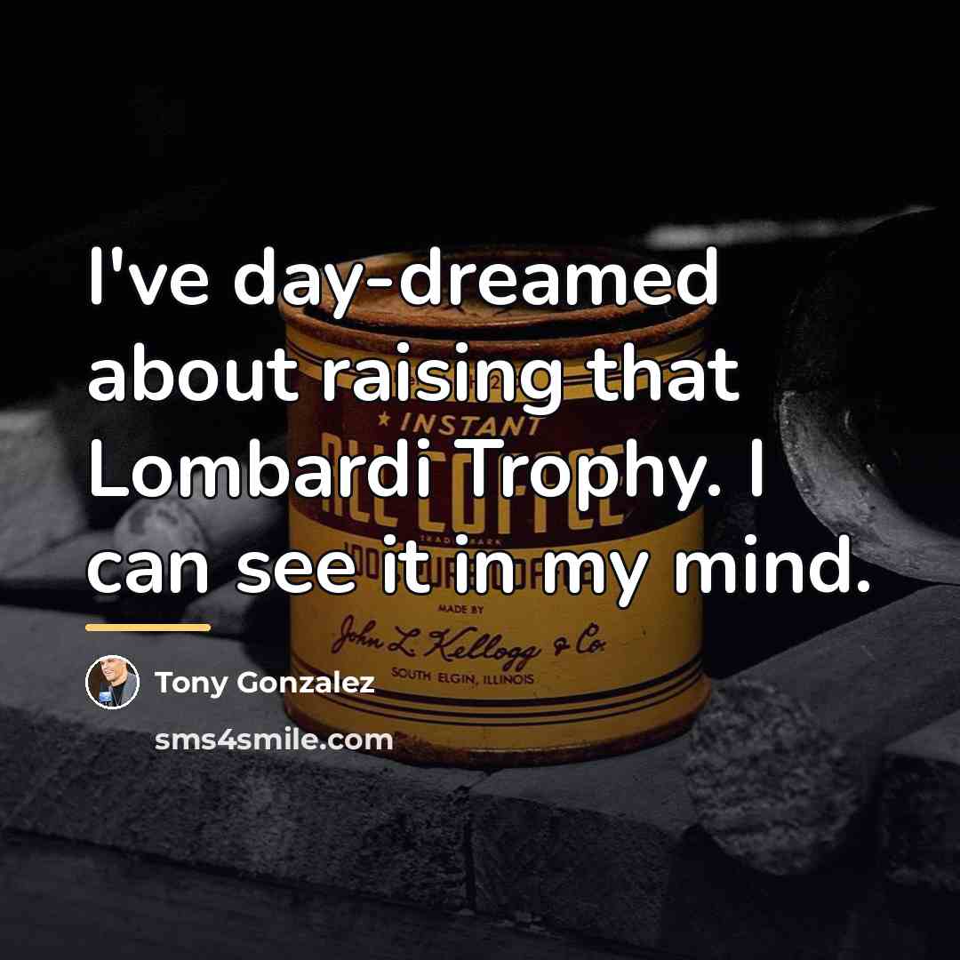 “I've day-dreamed about raising that Lombardi Trophy. I can see…” quote by Tony Gonzalez