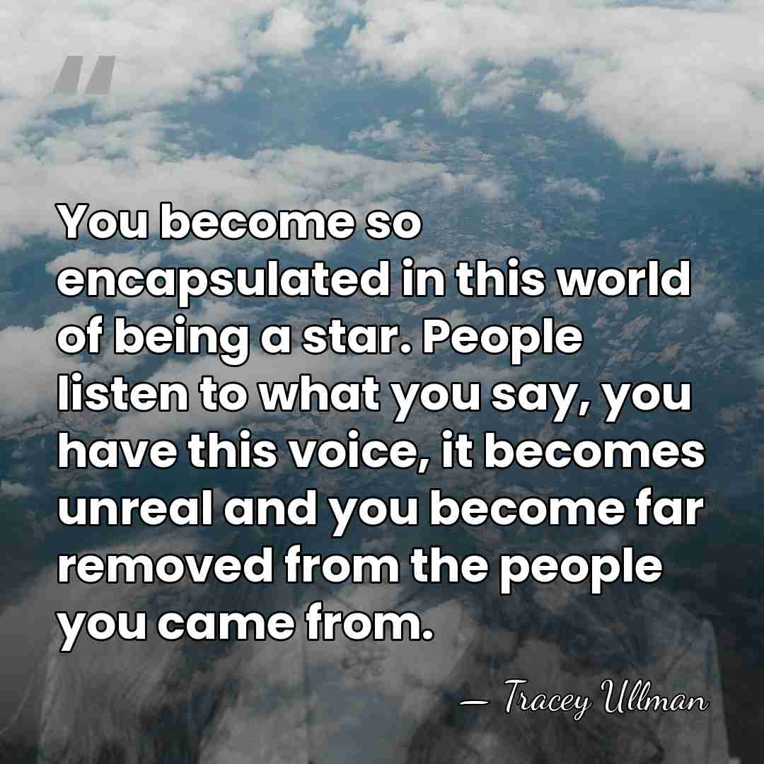 You become so encapsulated in this world of being a star. People&hellip; - Tracey Ullman