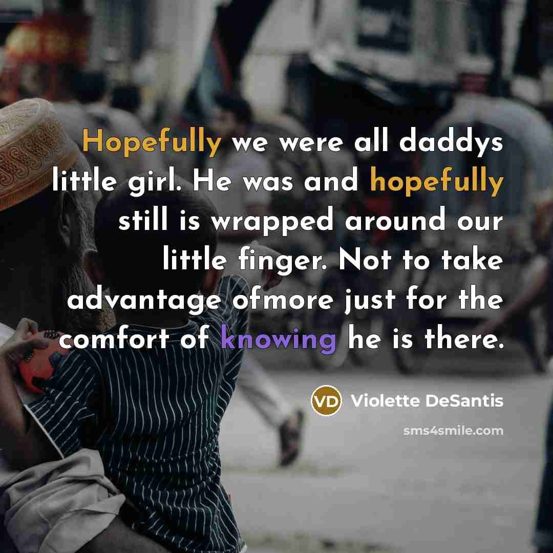 “Hopefully we were all daddys little girl. He was and hopefully still is wrapped around our little finger. Not to take advantage ofmore just for the comfort of knowing he is there.” quote by Violette DeSantis