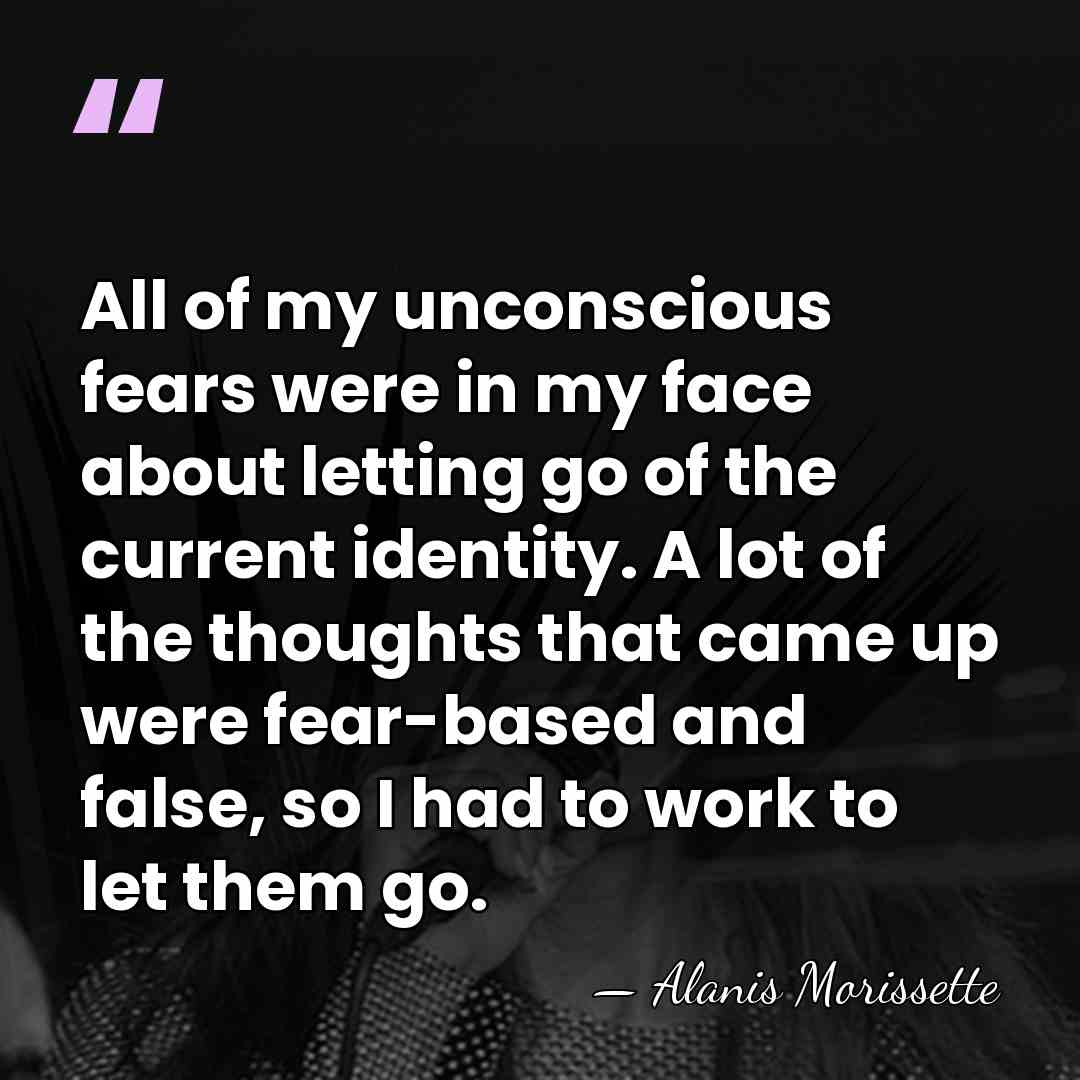 All of my unconscious fears were in my face about letting go&hellip; - Alanis Morissette