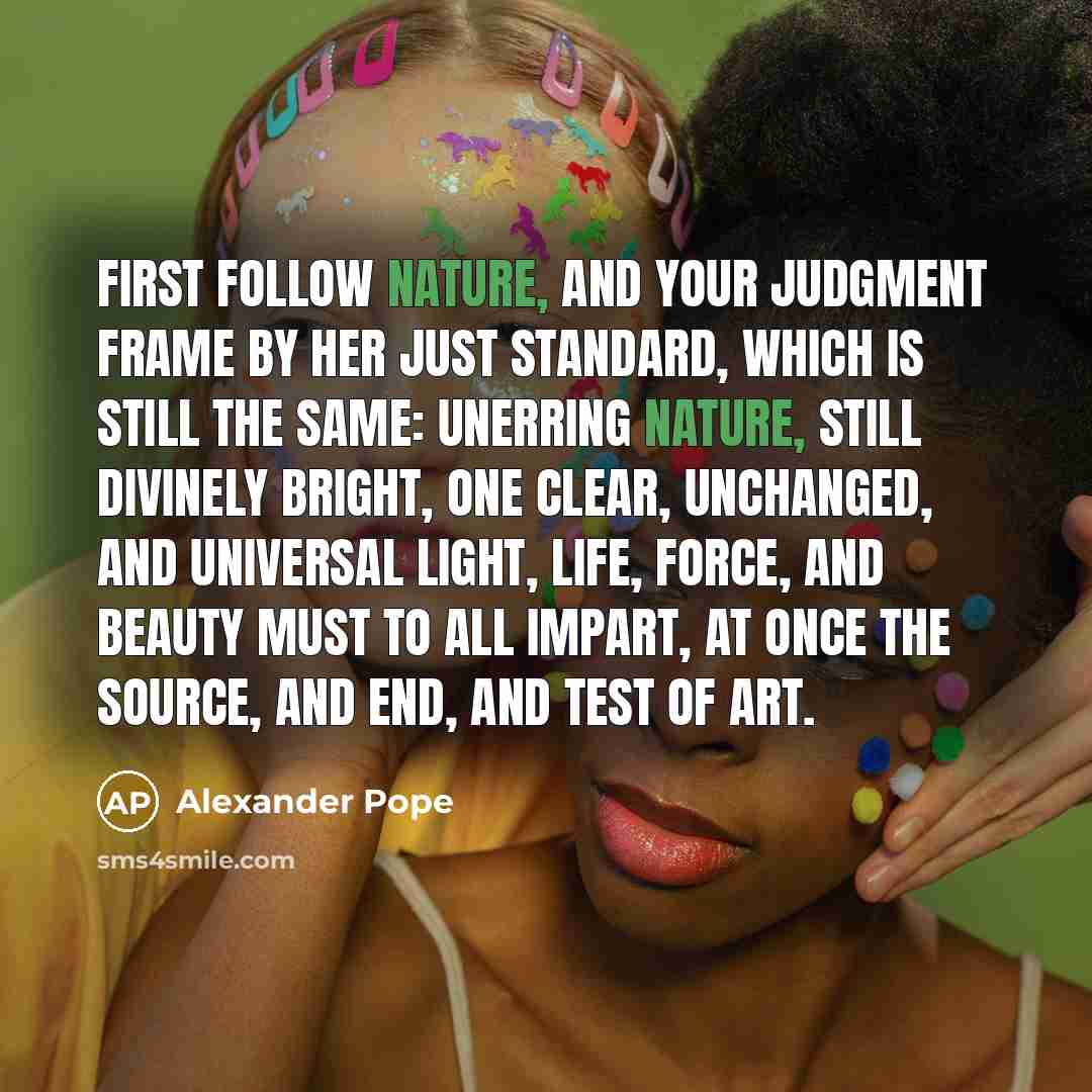 “First follow Nature, and your judgment frame By her just…” quote by Alexander Pope