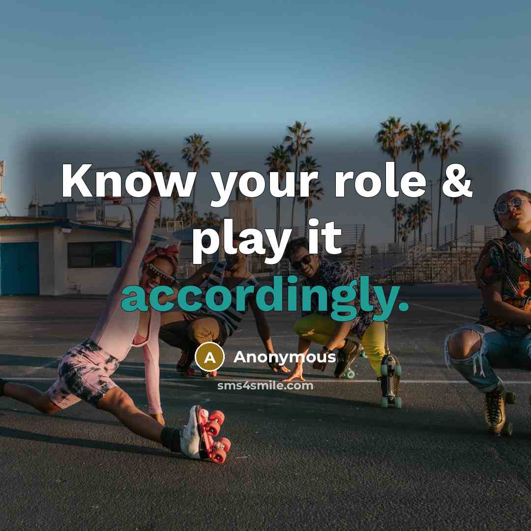 “Know your role & play it accordingly.” quote by Anonymous