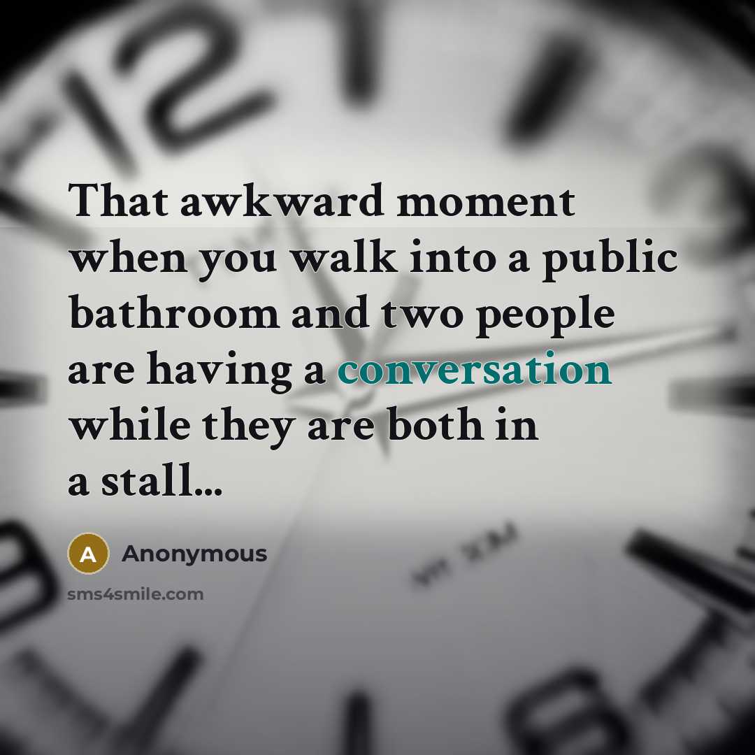 “That awkward moment when you walk into a public bathroom and two people are having a conversation while they are both in a stall...” quote by Anonymous