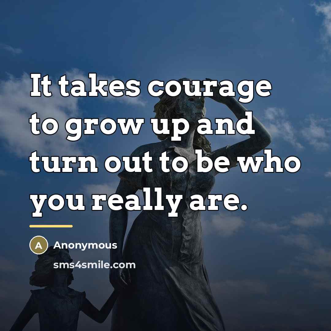 “It takes courage to grow up and turn out to…” quote by Anonymous