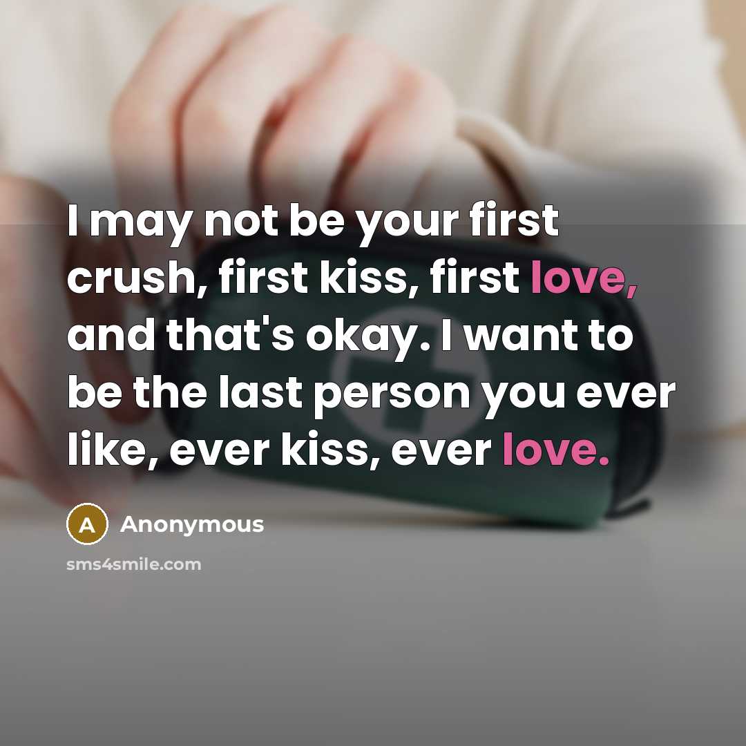 “I may not be your first crush, first kiss, first love, and that's okay. I want to be the last person you ever like, ever kiss, ever love.” quote by Anonymous