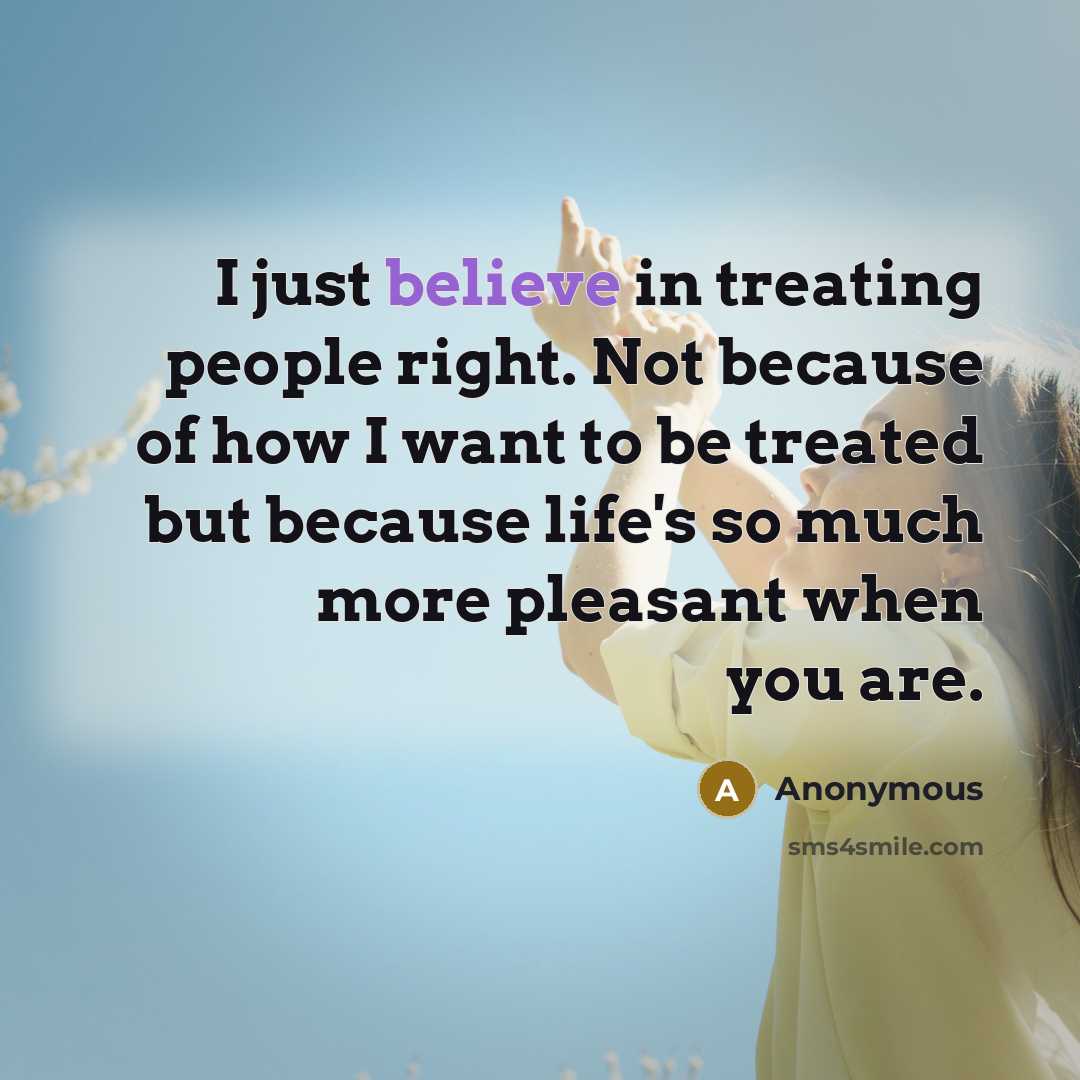 “I just believe in treating people right. Not because of how I want to be treated but because life's so much more pleasant when you are.” quote by Anonymous