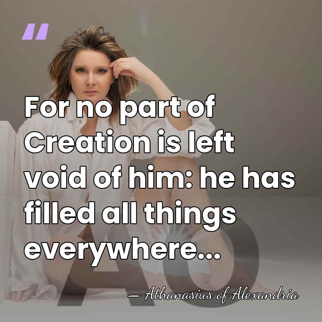 For no part of Creation is left void of him: he has&hellip; - Athanasius of Alexandria