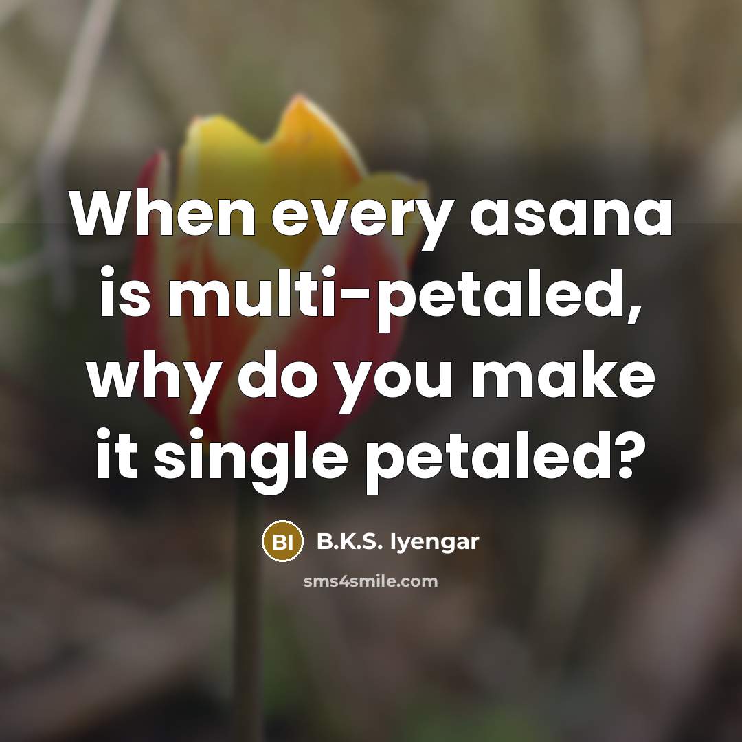 “When every asana is multi-petaled, why do you make it…” quote by B.K.S. Iyengar