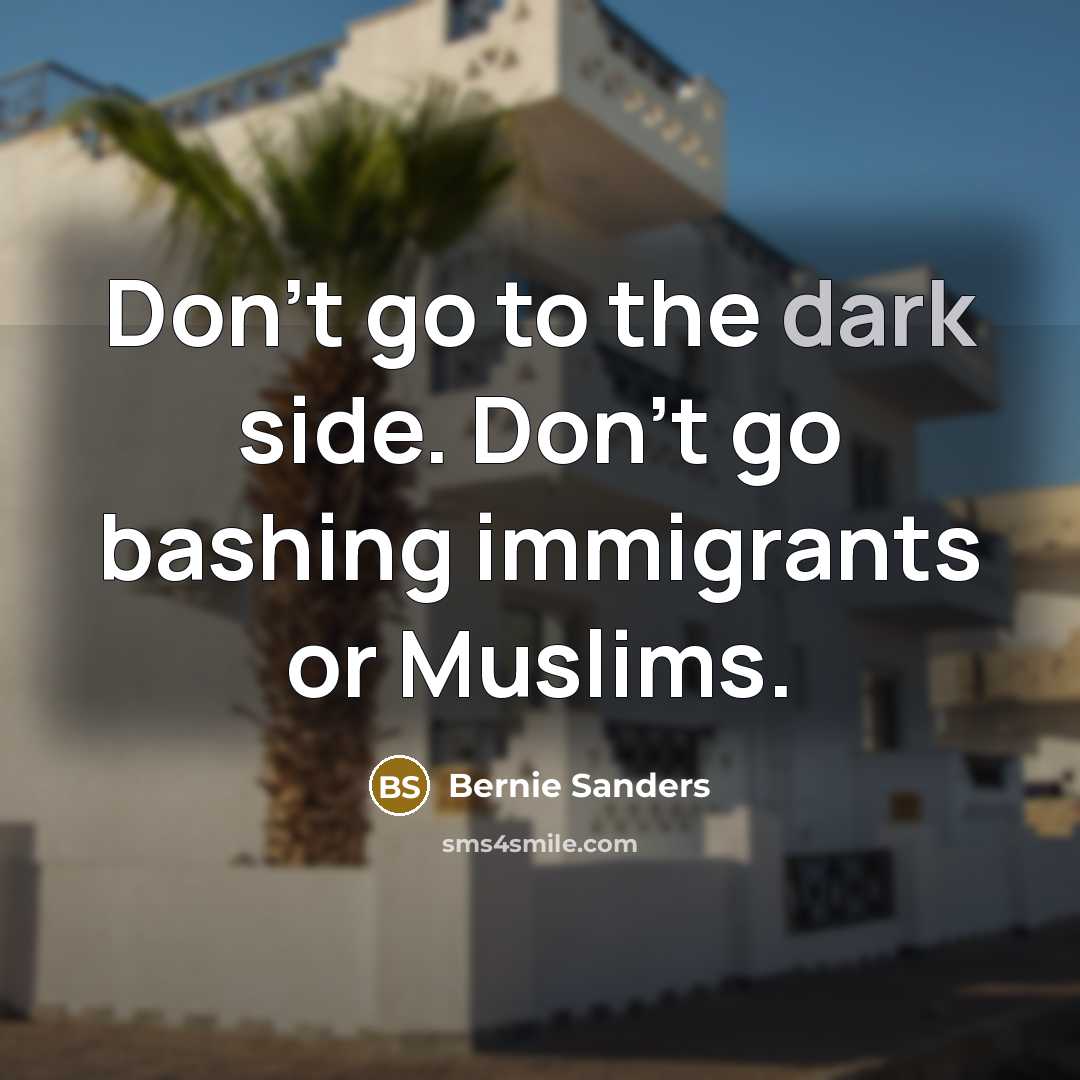 “Don`t go to the dark side. Don`t go bashing immigrants…” quote by Bernie Sanders