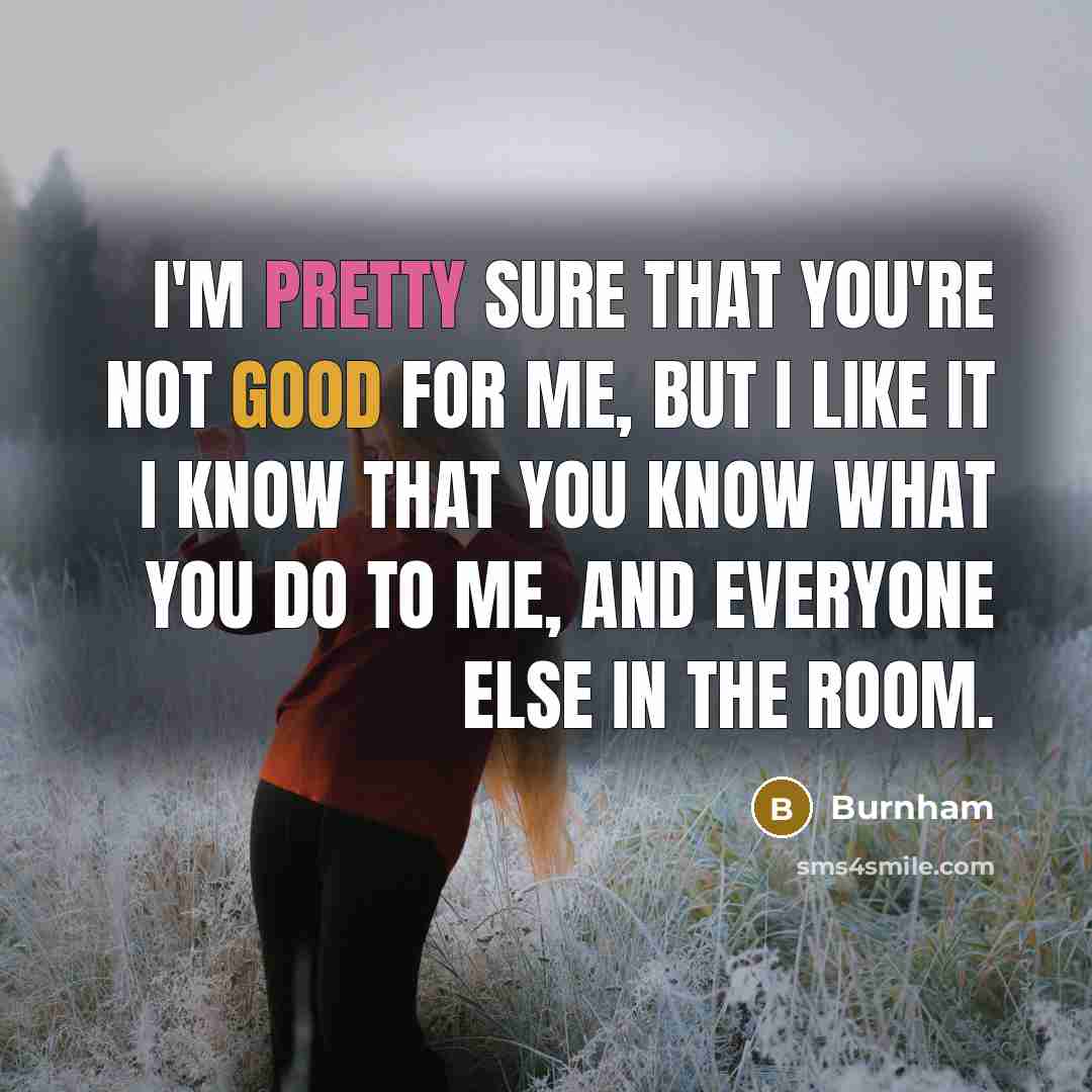 “I'm pretty sure that you're not good for me, but I like it I know that you know what you do to me, and everyone else in the room.” quote by Burnham