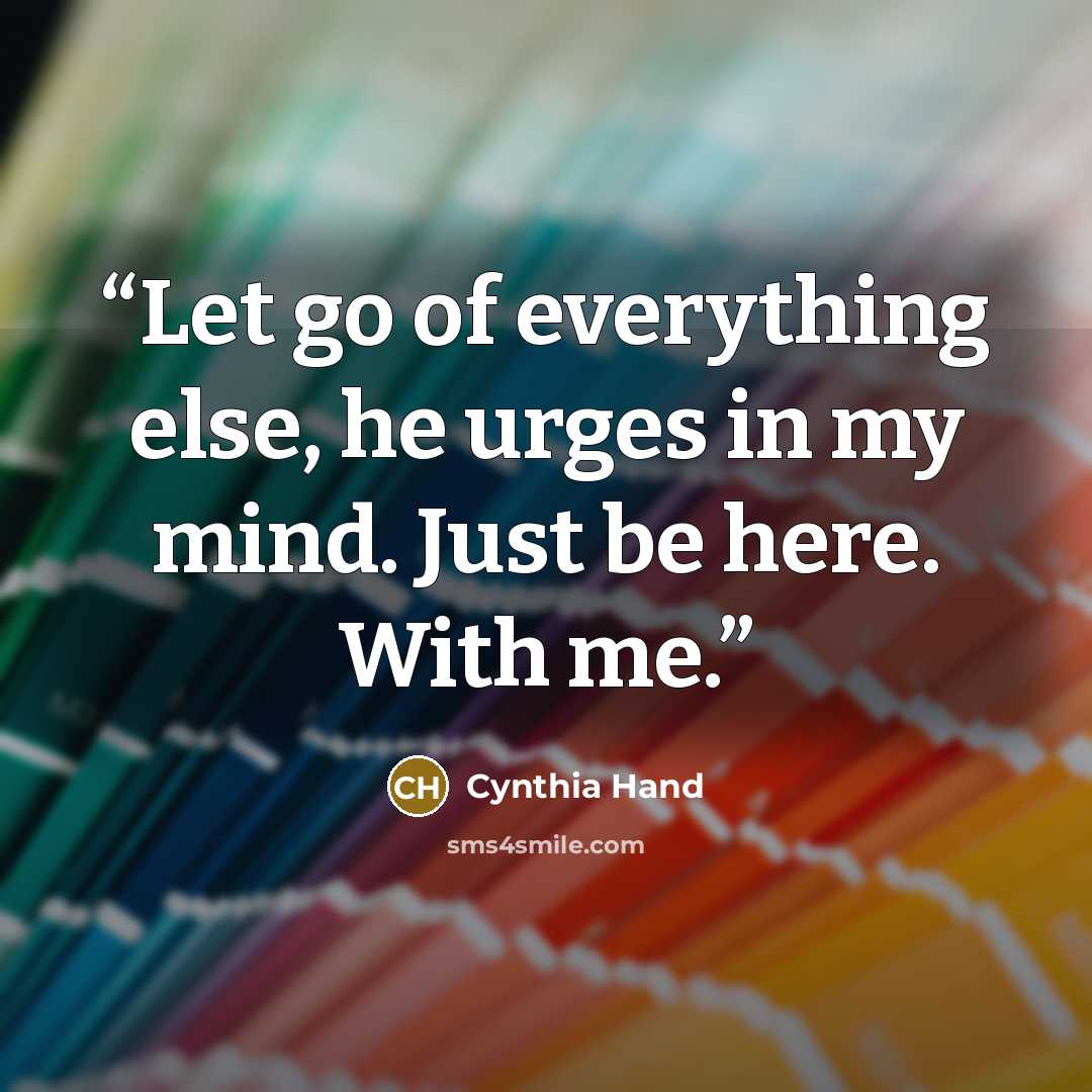 “Let go of everything else, he urges in my mind. Just be here. With me.” quote by Cynthia Hand