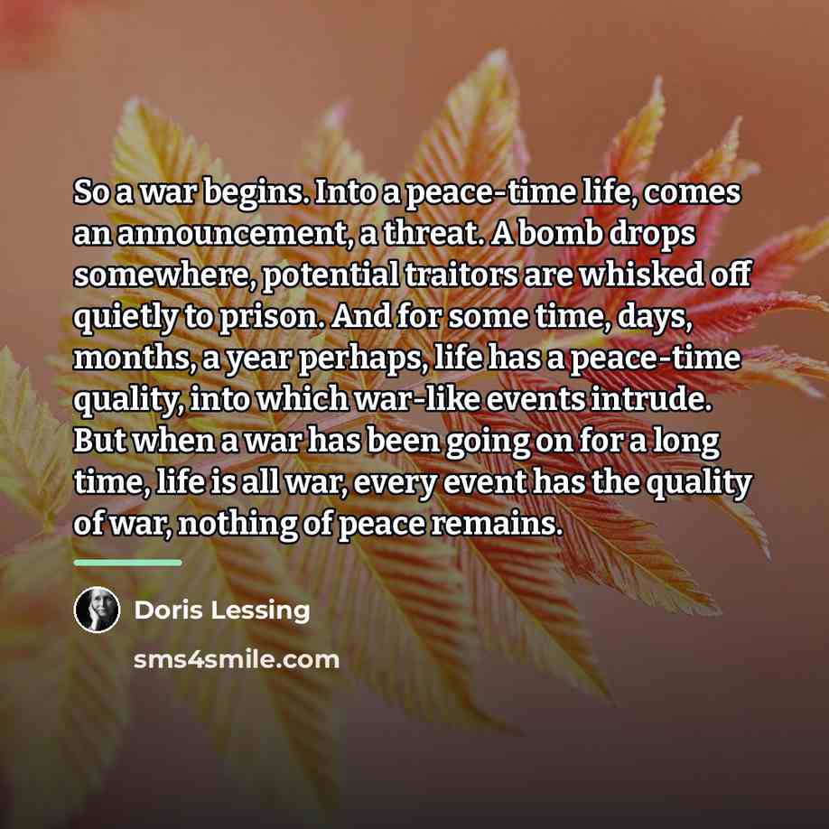 “So a war begins. Into a peace-time life, comes an…” quote by Doris Lessing