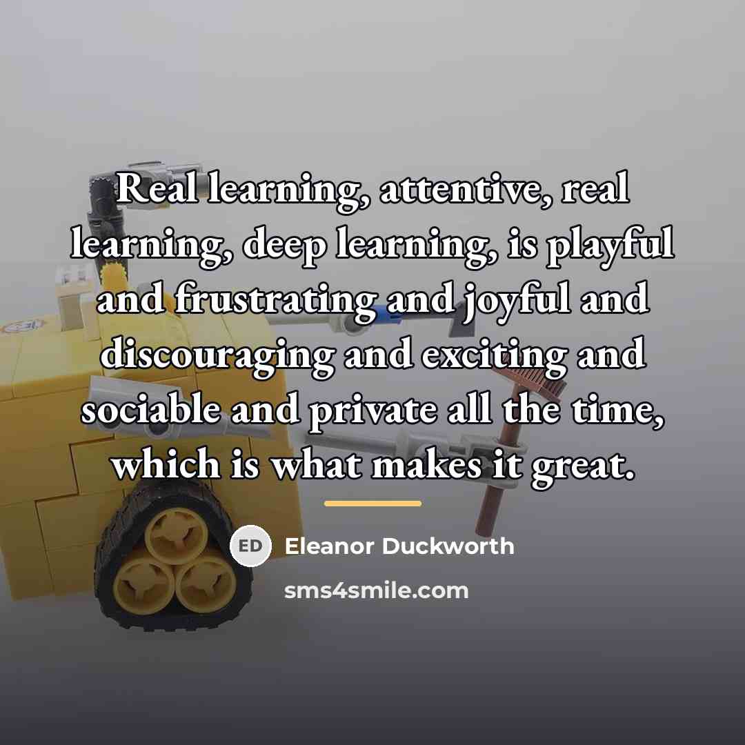 “Real learning, attentive, real learning, deep learning, is playful and…” quote by Eleanor Duckworth