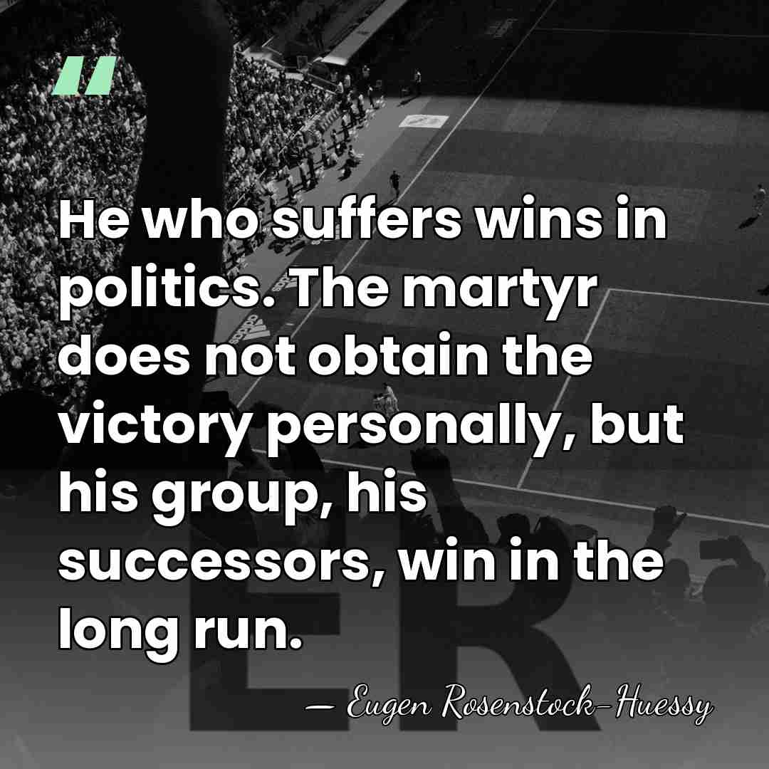 He who suffers wins in politics. The martyr does not obtain the&hellip; - Eugen Rosenstock-Huessy