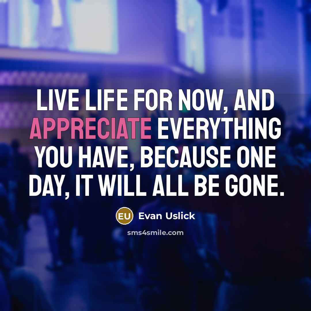“Live life for now, and appreciate everything you have, because one day, it will all be gone.” quote by Evan Uslick