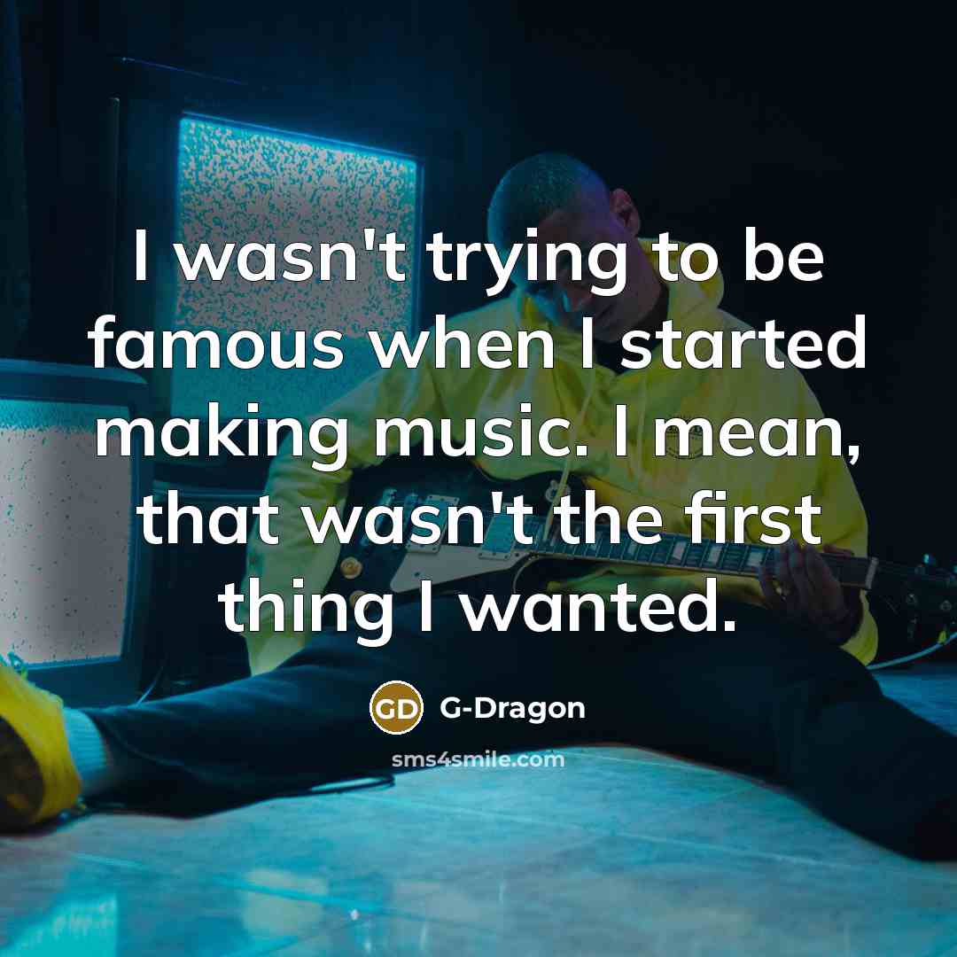 “I wasn't trying to be famous when I started making…” quote by G-Dragon