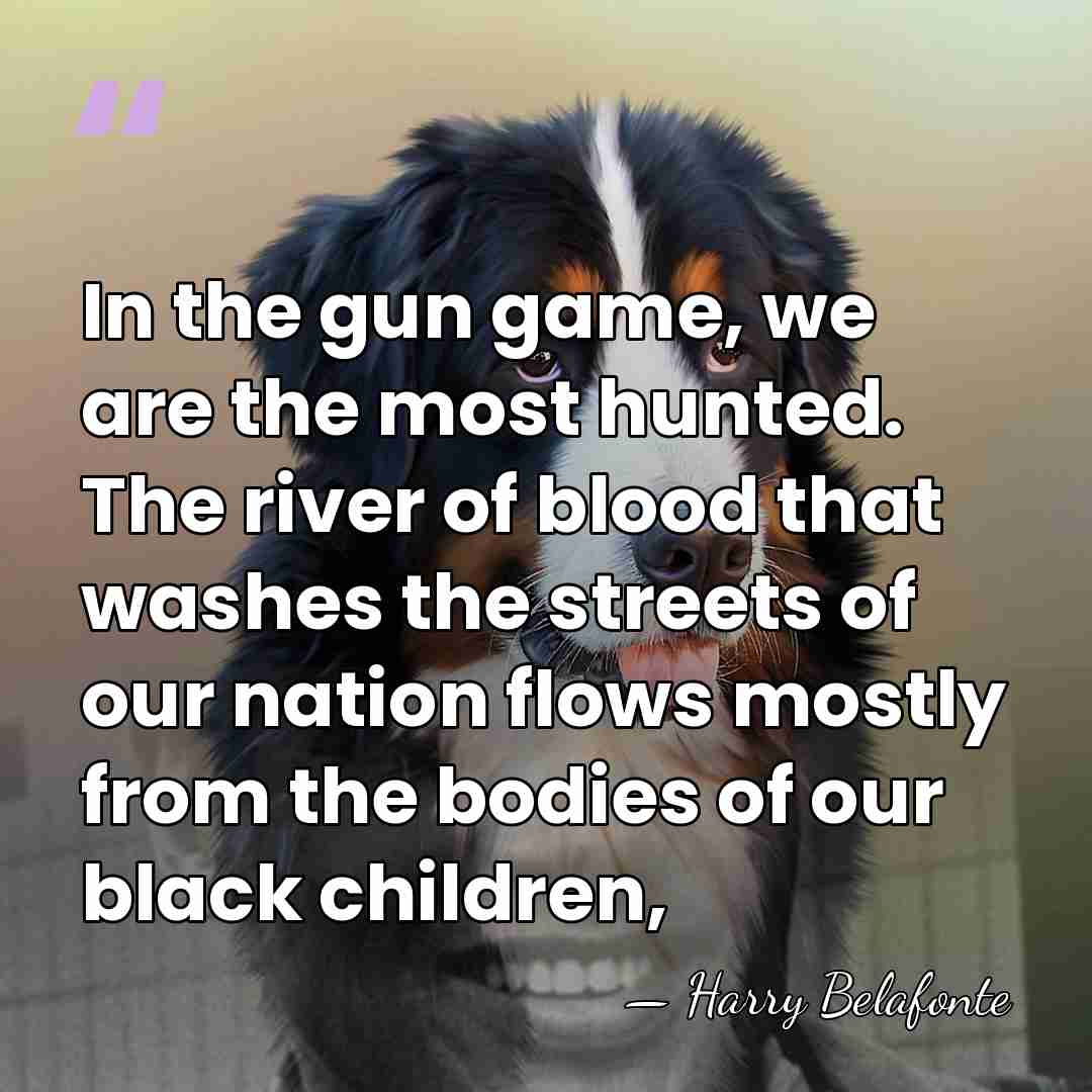 In the gun game, we are the most hunted. The river of&hellip; - Harry Belafonte