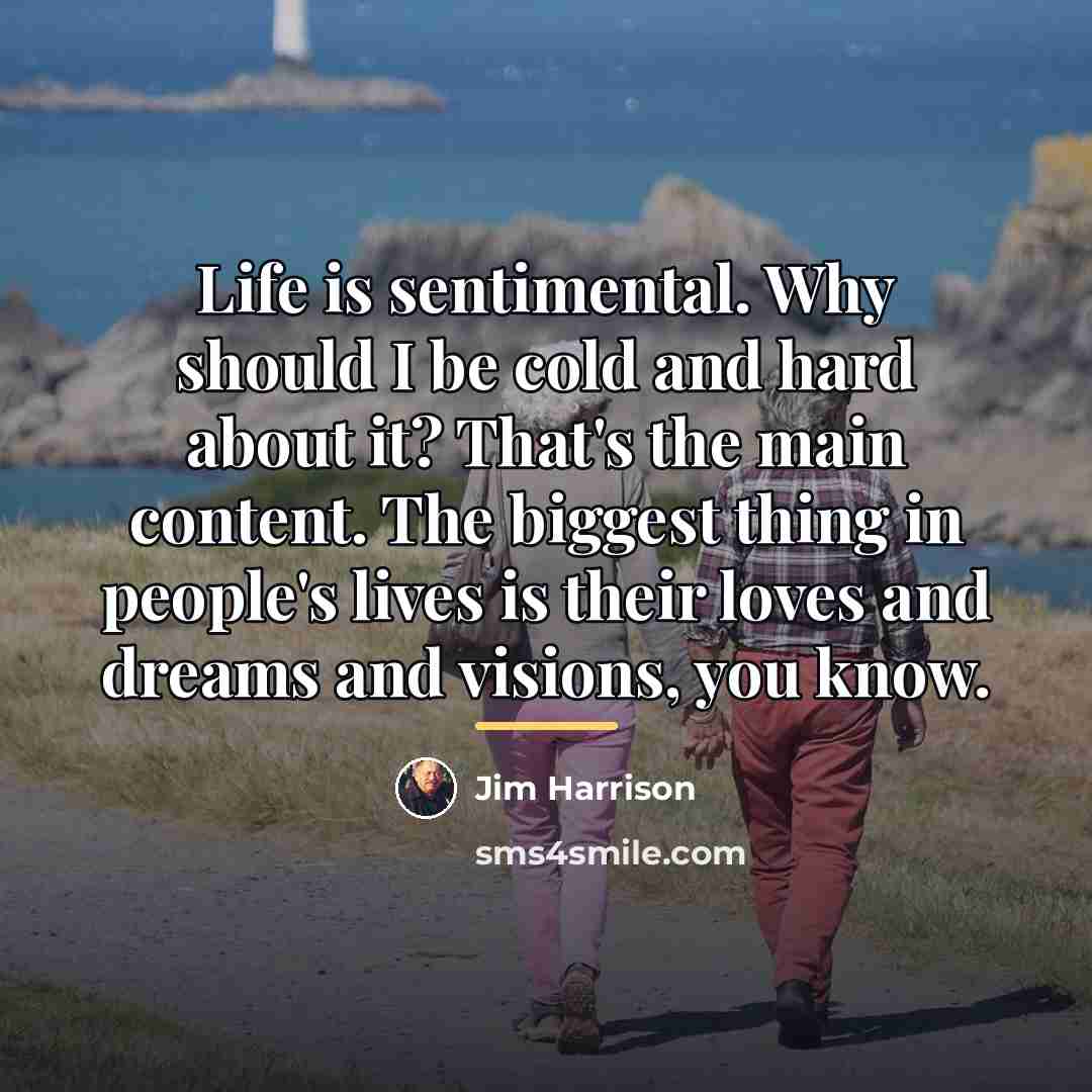 “Life is sentimental. Why should I be cold and hard…” quote by Jim Harrison