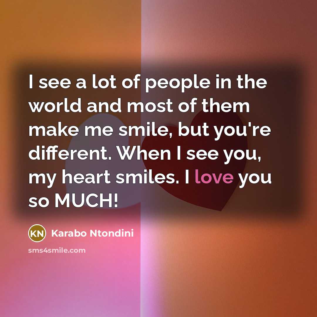 “I see a lot of people in the world and most of them make me smile, but you're different. When I see you, my heart smiles. I love you so MUCH!” quote by Karabo Ntondini