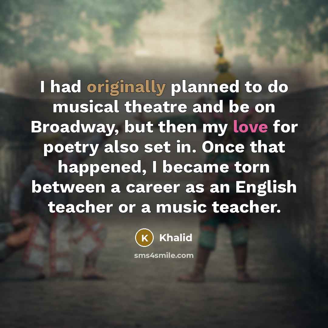 “I had originally planned to do musical theatre and be on Broadway, but then my love for poetry also set in. Once that happened, I became torn between a career as an English teacher or a music teacher.” quote by Khalid