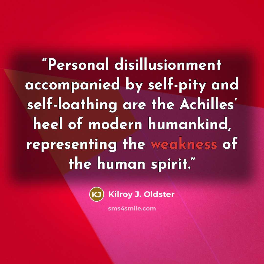 “Personal disillusionment accompanied by self-pity and self-loathing are the Achilles’ heel of modern humankind, representing the weakness of the human spirit.” quote by Kilroy J. Oldster