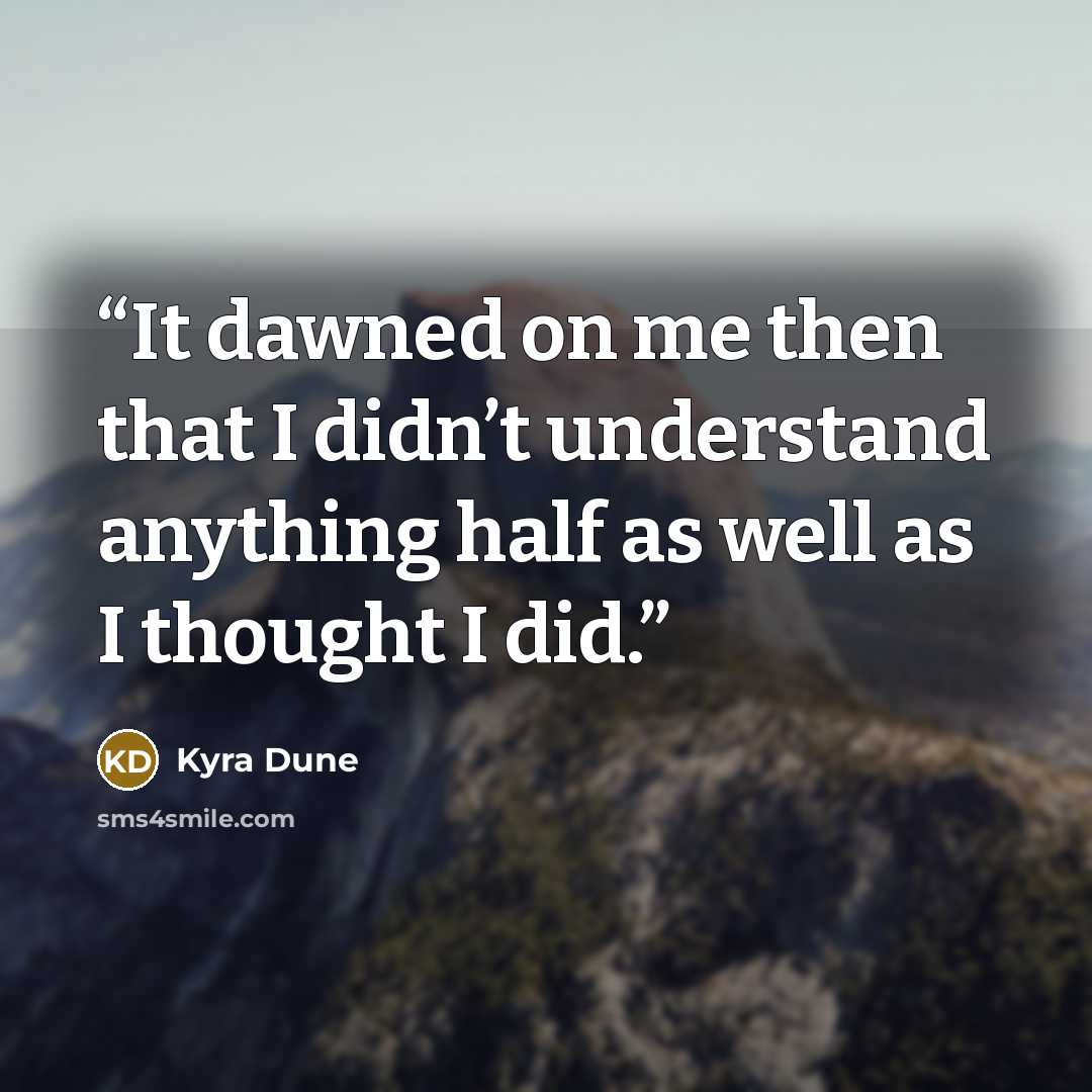 “It dawned on me then that I didn’t understand anything half as well as I thought I did.” quote by Kyra Dune