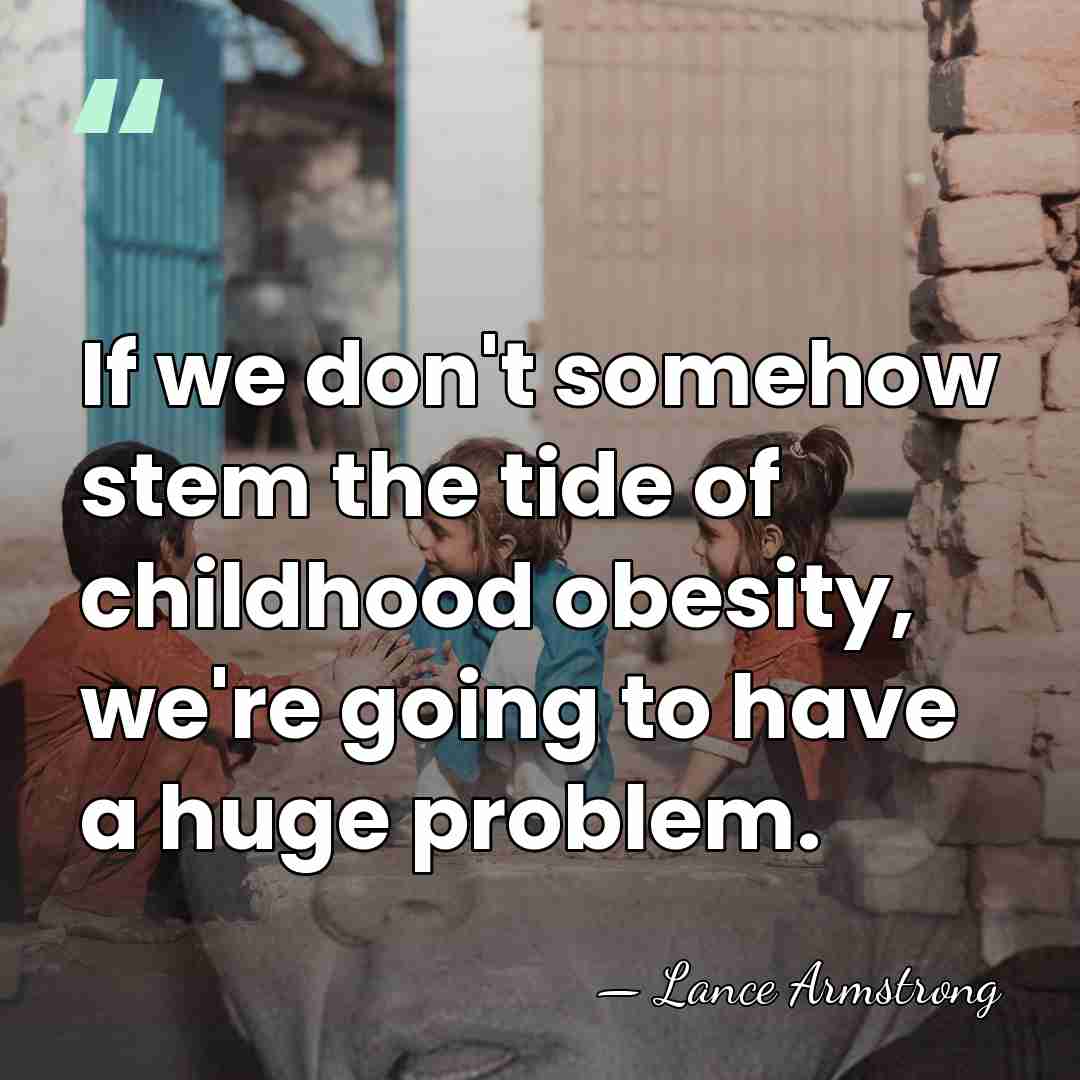 If we don't somehow stem the tide of childhood obesity, we're going&hellip; - Lance Armstrong
