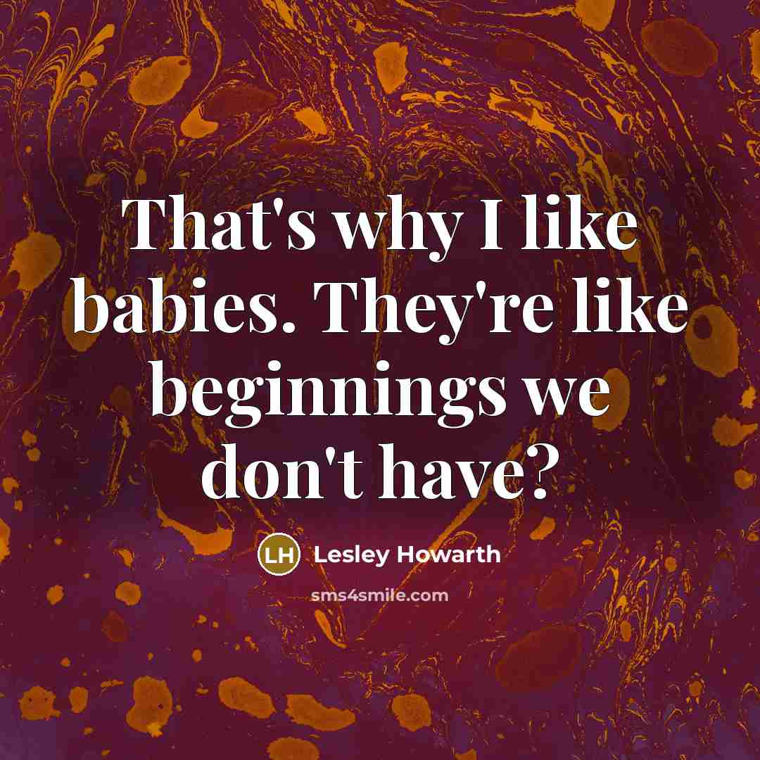 “That's why I like babies. They're like beginnings we don't…” quote by Lesley Howarth