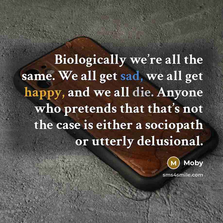 “Biologically we’re all the same. We all get sad, we all get happy, and we all die. Anyone who pretends that that’s not the case is either a sociopath or utterly delusional.” quote by Moby
