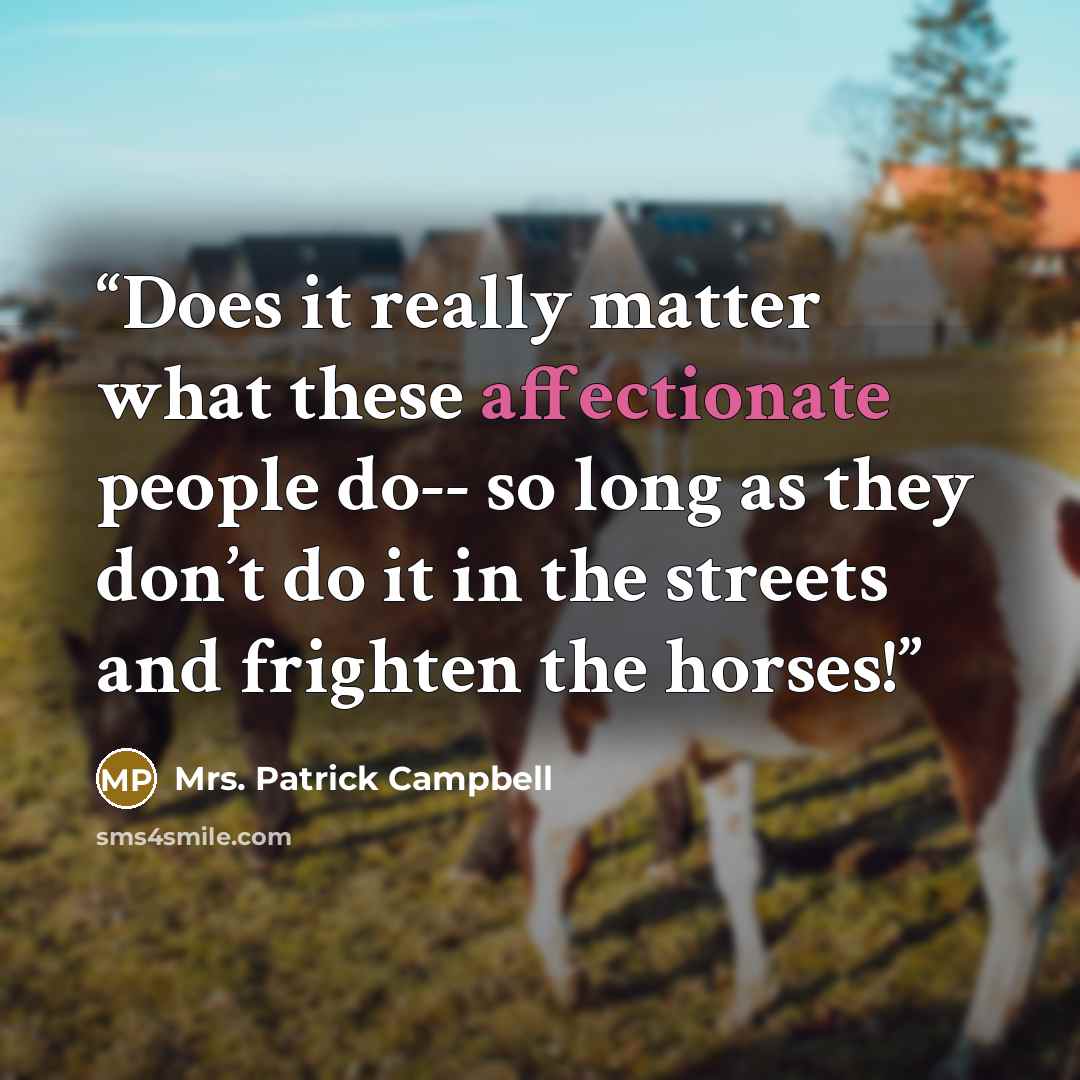 “Does it really matter what these affectionate people do-- so long as they don’t do it in the streets and frighten the horses!” quote by Mrs. Patrick Campbell