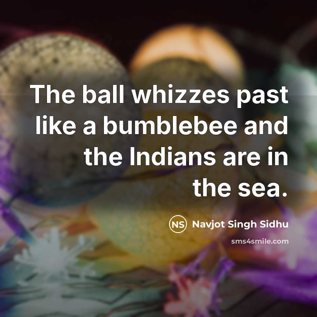 “The ball whizzes past like a bumblebee and the Indians…” quote by Navjot Singh Sidhu