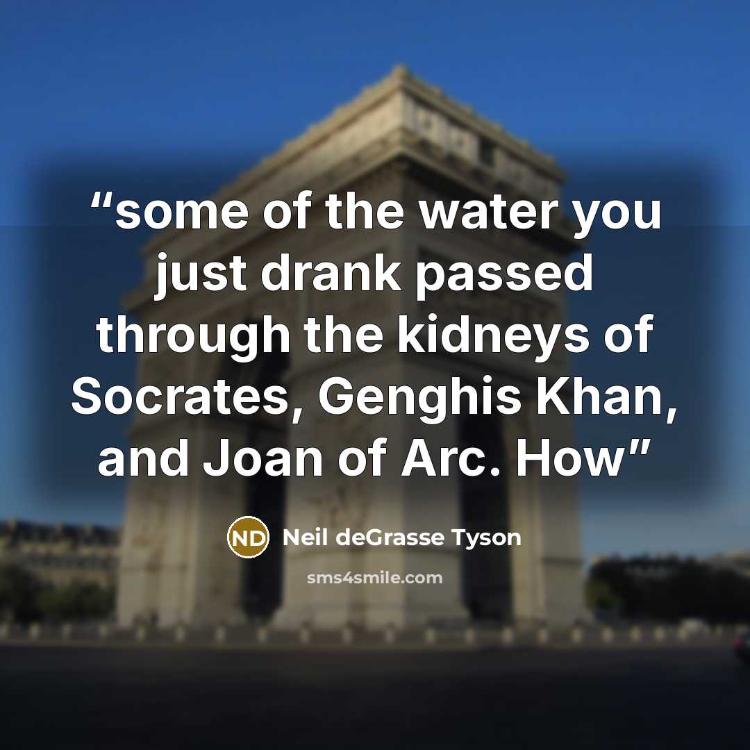 “some of the water you just drank passed through the kidneys of Socrates, Genghis Khan, and Joan of Arc. How” quote by Neil deGrasse Tyson
