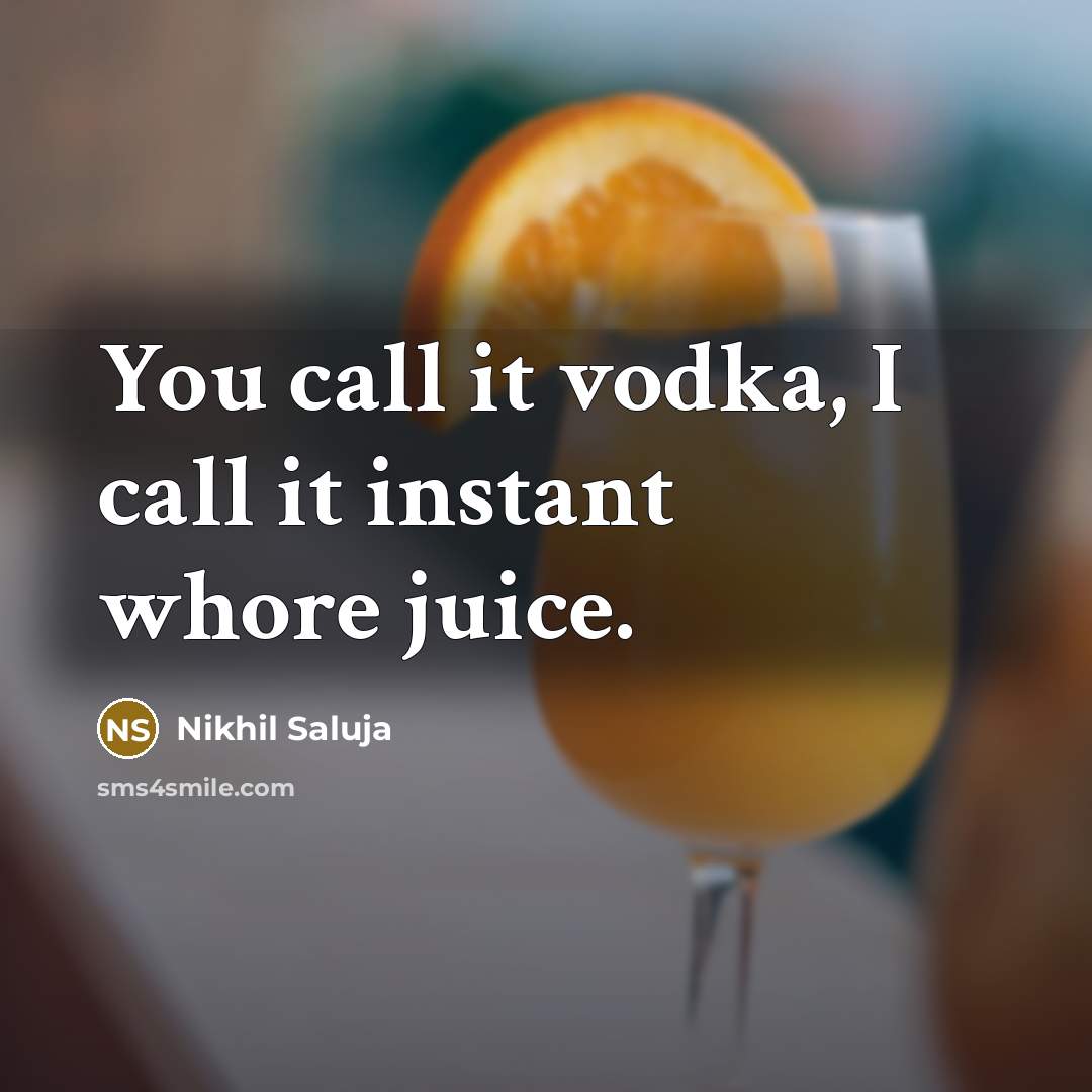 “You call it vodka, I call it instant whore juice.” quote by Nikhil Saluja