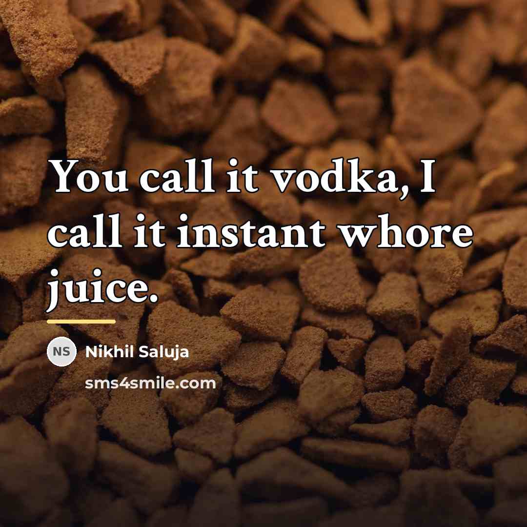 “You call it vodka, I call it instant whore juice.…” quote by Nikhil Saluja