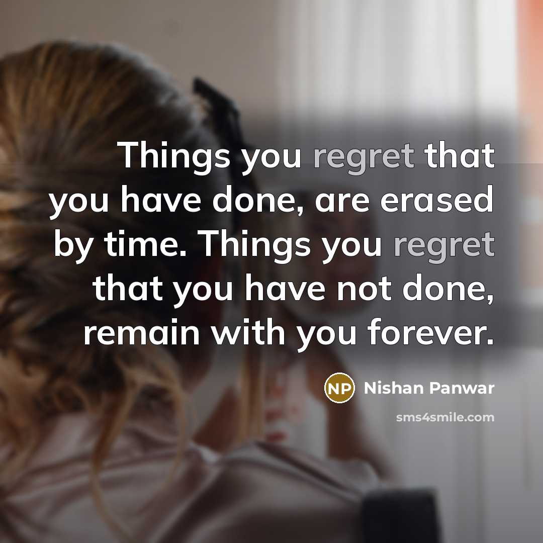 “Things you regret that you have done, are erased by time. Things you regret that you have not done, remain with you forever.” quote by Nishan Panwar