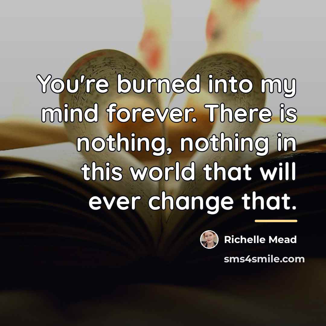 “You're burned into my mind forever. There is nothing, nothing…” quote by Richelle Mead