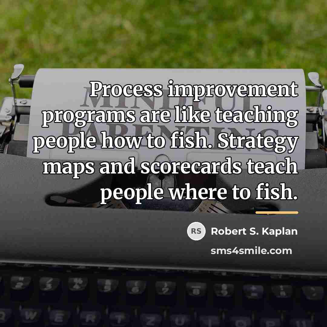 “Process improvement programs are like teaching people how to fish.…” quote by Robert S. Kaplan