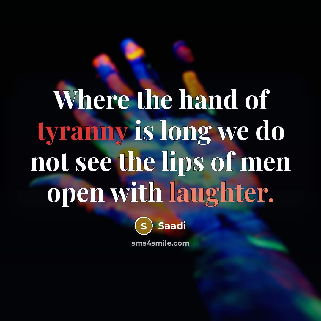 “Where the hand of tyranny is long we do not see the lips of men open with laughter.” quote by Saadi