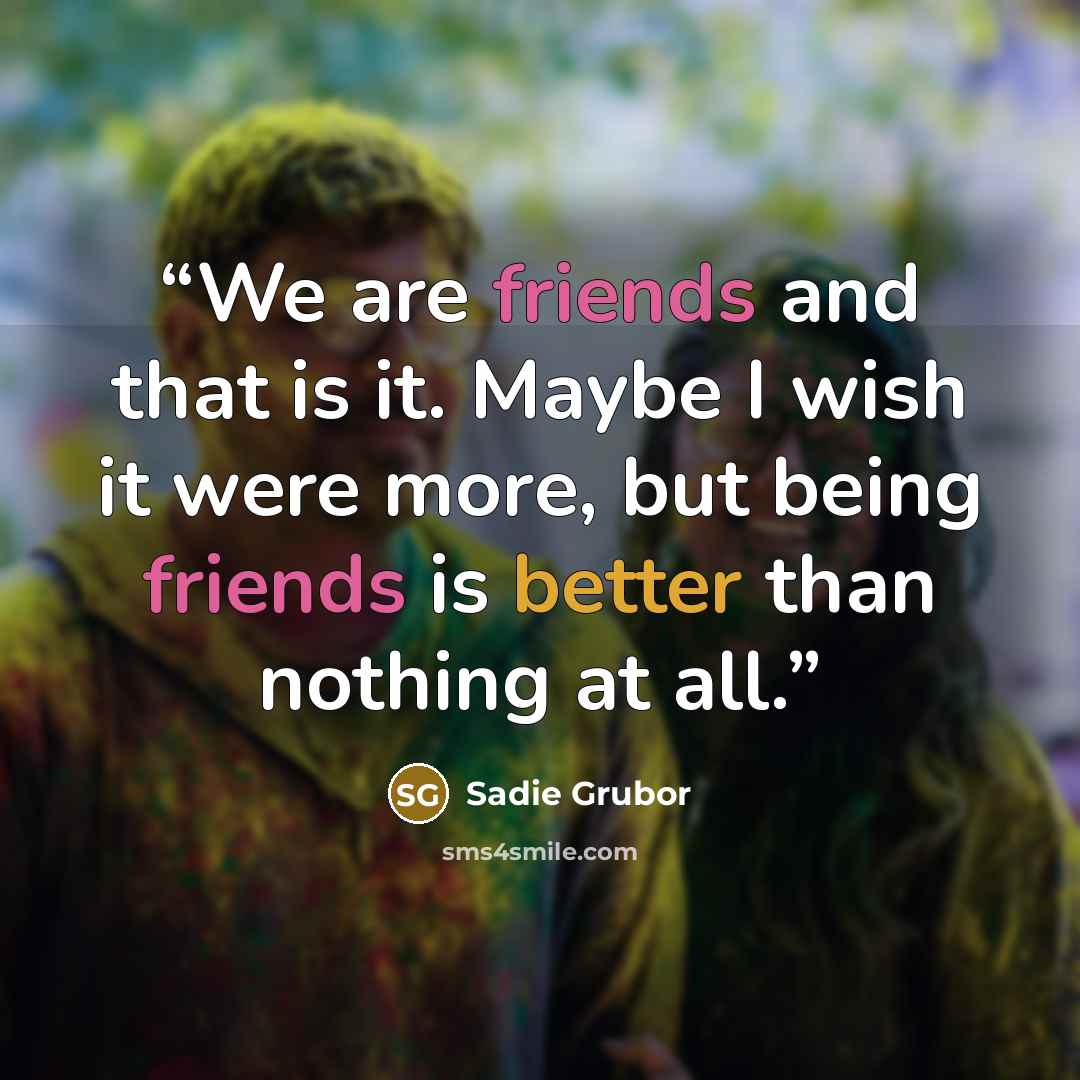 “We are friends and that is it. Maybe I wish it were more, but being friends is better than nothing at all.” quote by Sadie Grubor
