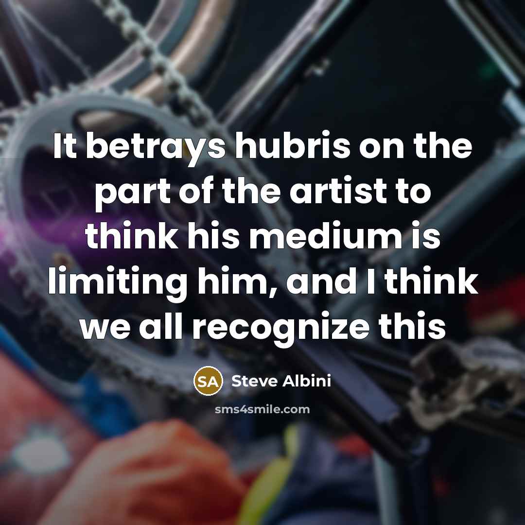 “It betrays hubris on the part of the artist to…” quote by Steve Albini