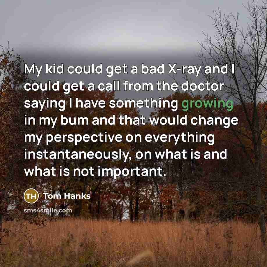 “My kid could get a bad X-ray and I could…” quote by Tom Hanks