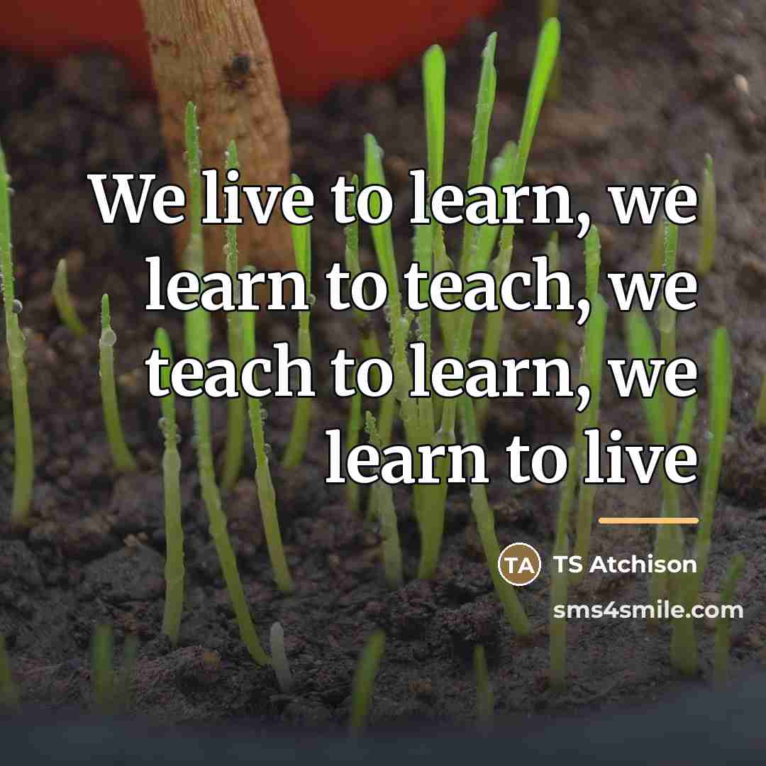 “We live to learn, we learn to teach, we teach…” quote by TS Atchison