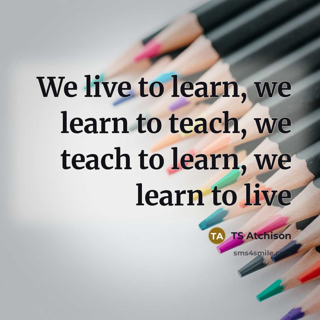 “We live to learn, we learn to teach, we teach to learn, we learn to live” quote by TS Atchison