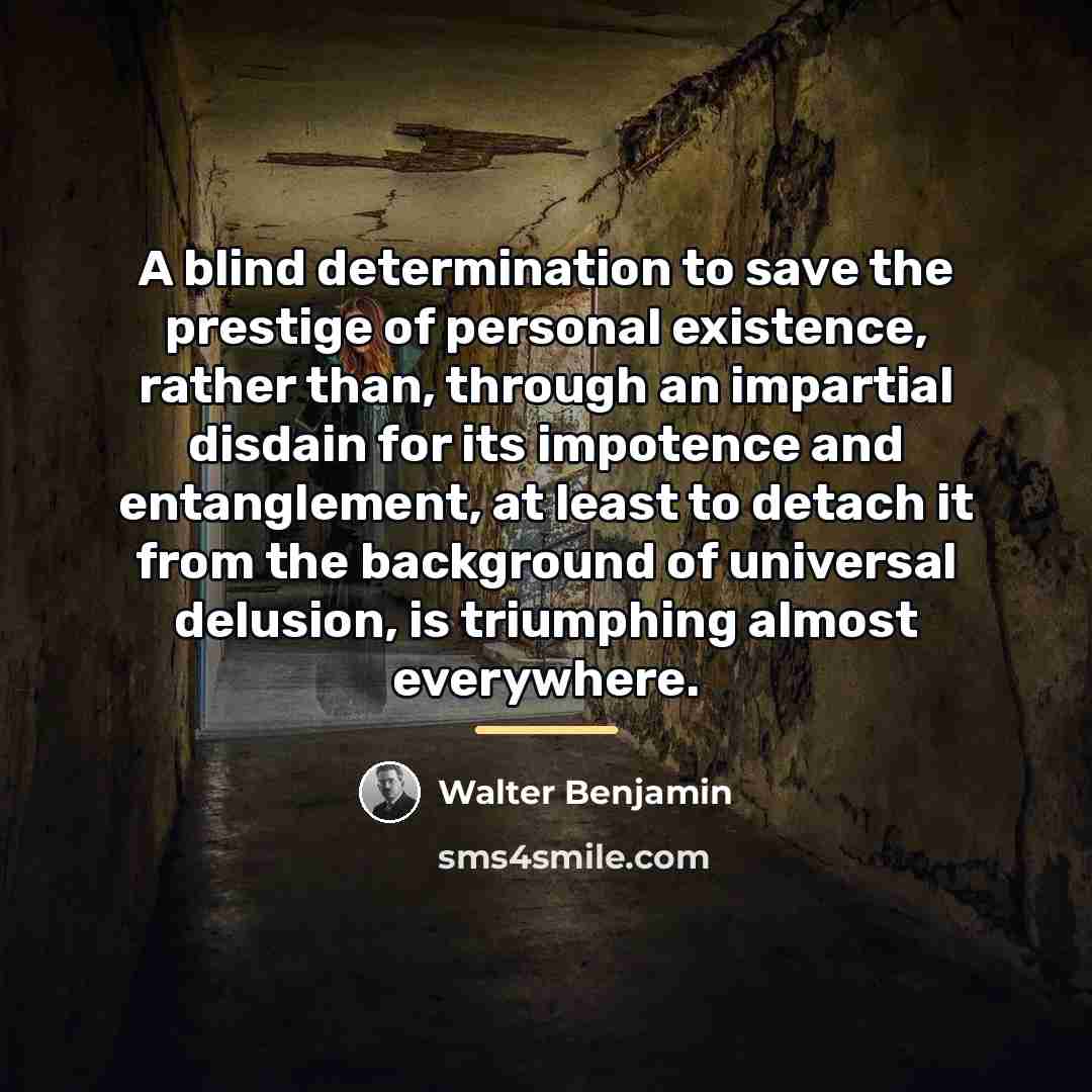 “A blind determination to save the prestige of personal existence,…” quote by Walter Benjamin