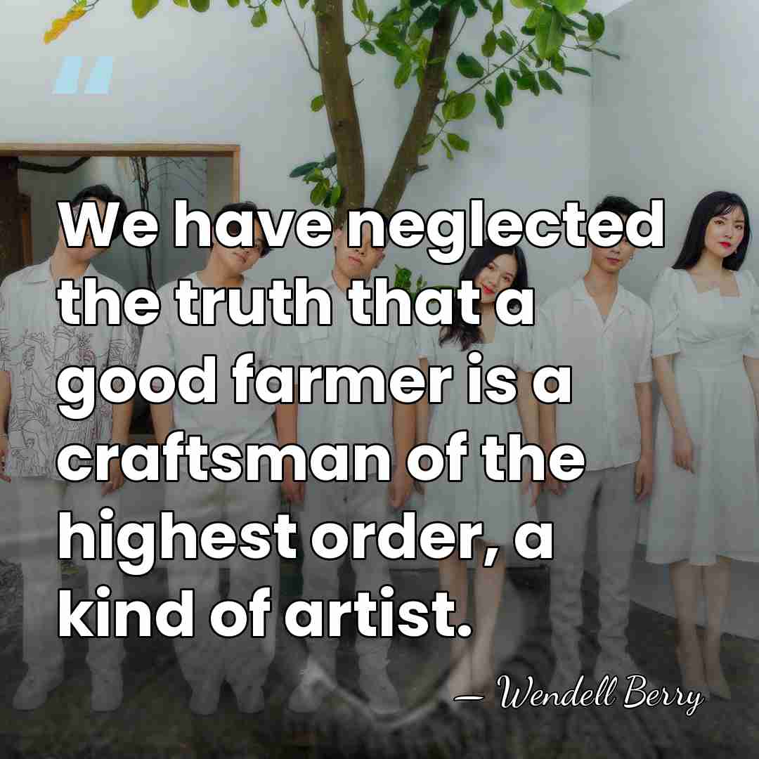 We have neglected the truth that a good farmer is a craftsman&hellip; - Wendell Berry